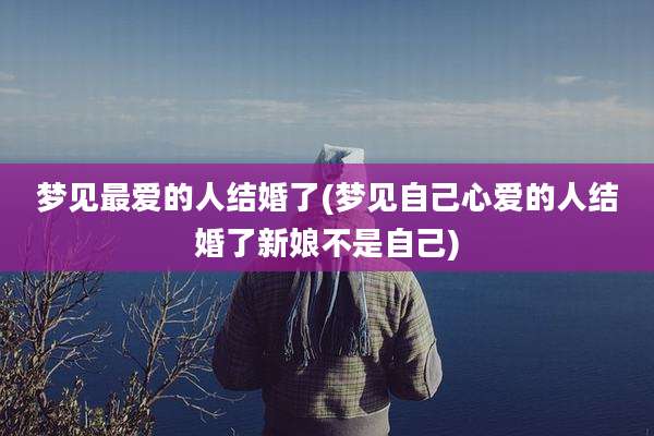 梦见最爱的人结婚了(梦见自己心爱的人结婚了新娘不是自己)