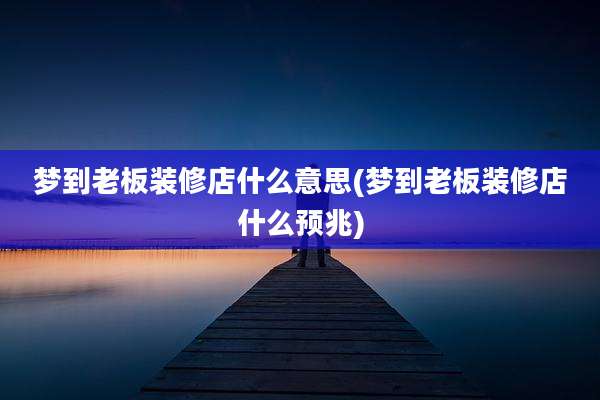 梦到老板装修店什么意思(梦到老板装修店什么预兆)
