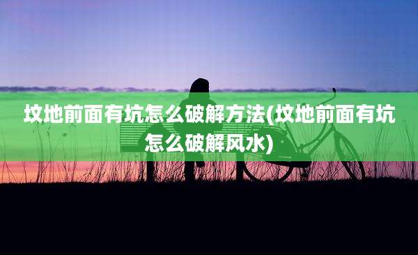 坟地前面有坑怎么破解方法(坟地前面有坑怎么破解风水)