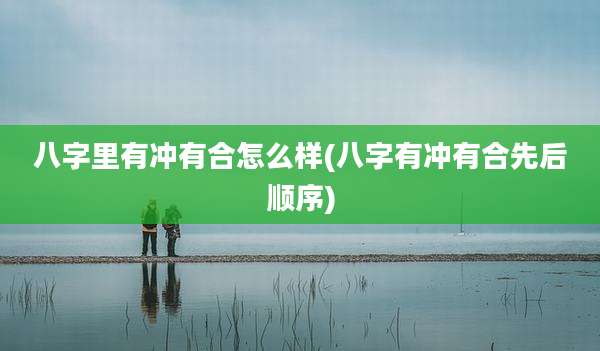 八字里有冲有合怎么样(八字有冲有合先后顺序)