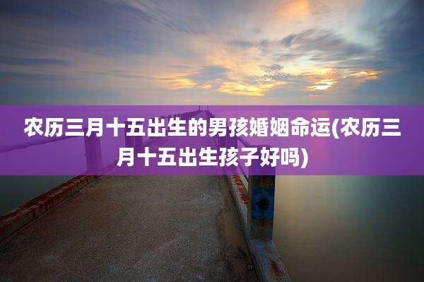 农历三月十五出生的男孩婚姻命运(农历三月十五出生孩子好吗)
