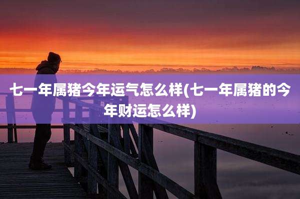 七一年属猪今年运气怎么样(七一年属猪的今年财运怎么样)
