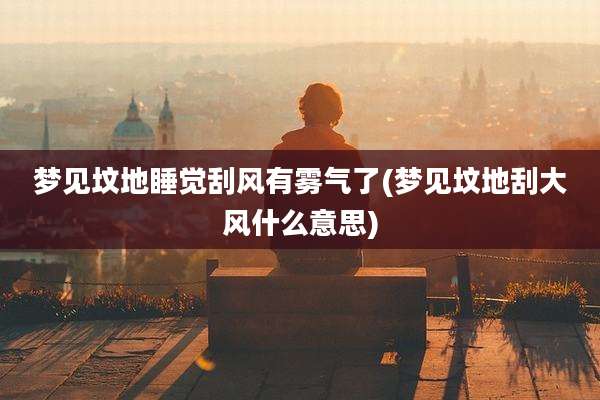 梦见坟地睡觉刮风有雾气了(梦见坟地刮大风什么意思)