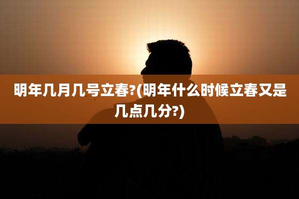 明年几月几号立春?(明年什么时候立春又是几点几分?)