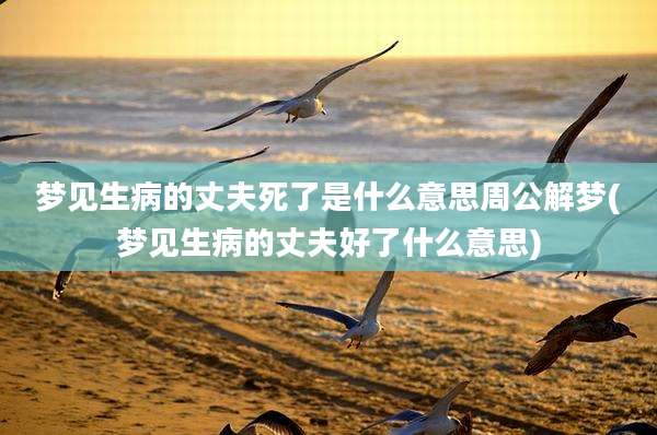 梦见生病的丈夫死了是什么意思周公解梦(梦见生病的丈夫好了什么意思)