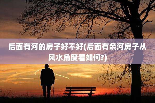 后面有河的房子好不好(后面有条河房子从风水角度看如何?)