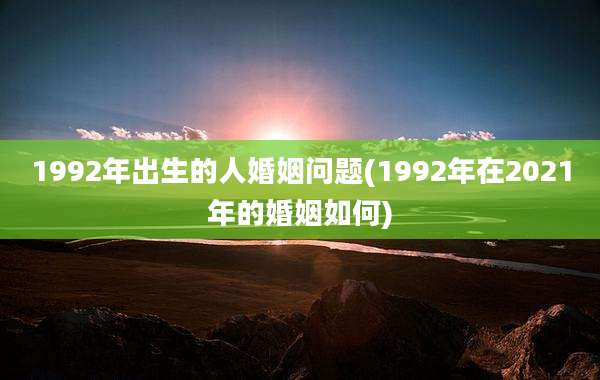 1992年出生的人婚姻问题(1992年在2021年的婚姻如何)