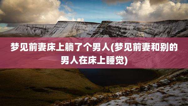 梦见前妻床上躺了个男人(梦见前妻和别的男人在床上睡觉)
