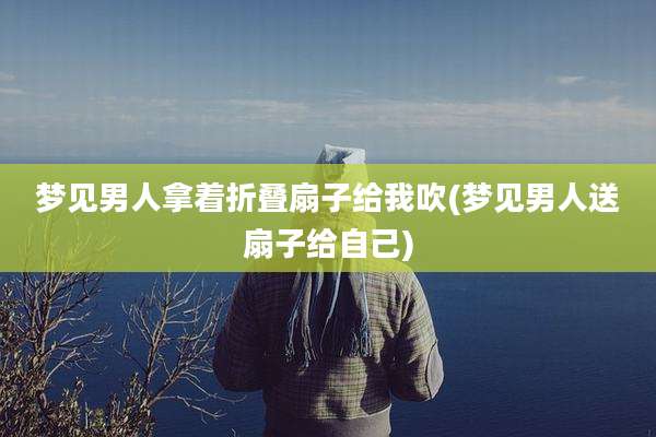 梦见男人拿着折叠扇子给我吹(梦见男人送扇子给自己)