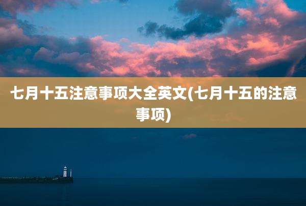 七月十五注意事项大全英文(七月十五的注意事项)