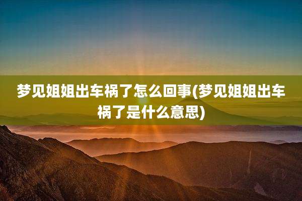 梦见姐姐出车祸了怎么回事(梦见姐姐出车祸了是什么意思)