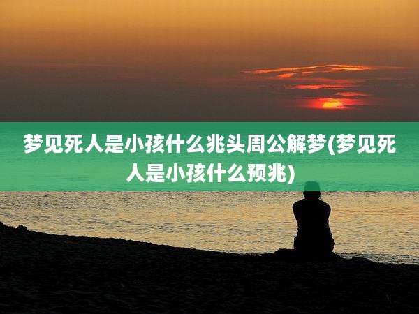 梦见死人是小孩什么兆头周公解梦(梦见死人是小孩什么预兆)