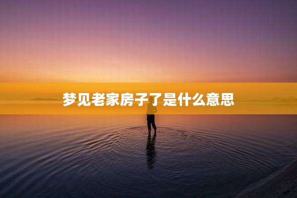 梦见老家房子了是什么意思