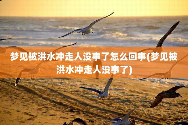 梦见被洪水冲走人没事了怎么回事(梦见被洪水冲走人没事了)
