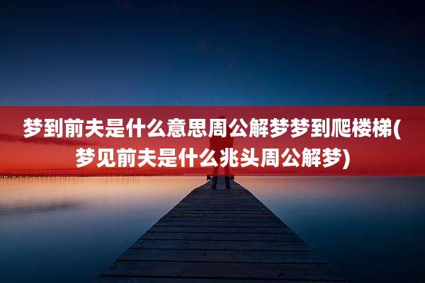 梦到前夫是什么意思周公解梦梦到爬楼梯(梦见前夫是什么兆头周公解梦)