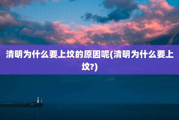 清明为什么要上坟的原因呢(清明为什么要上坟?)