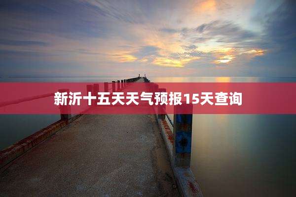 新沂十五天天气预报15天查询