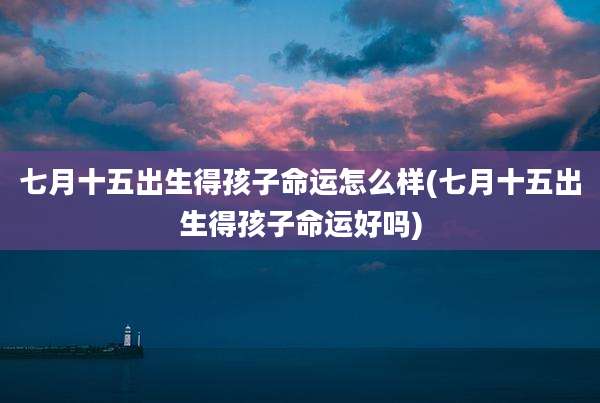 七月十五出生得孩子命运怎么样(七月十五出生得孩子命运好吗)