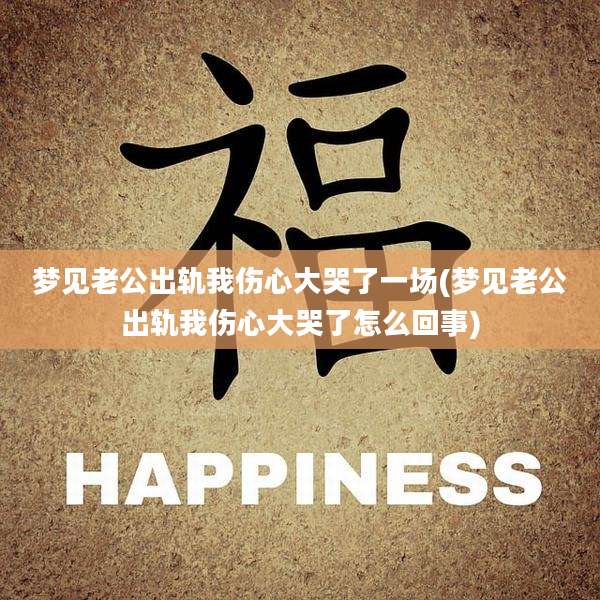 梦见老公出轨我伤心大哭了一场(梦见老公出轨我伤心大哭了怎么回事)