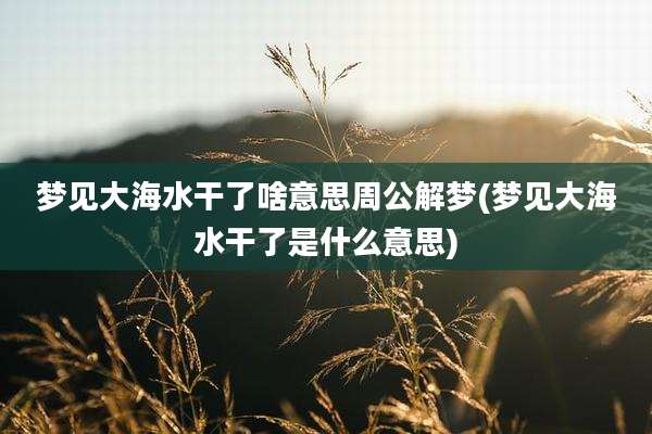 梦见大海水干了啥意思周公解梦(梦见大海水干了是什么意思)