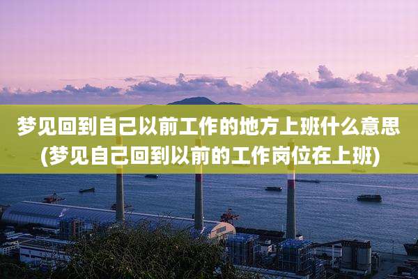 梦见回到自己以前工作的地方上班什么意思(梦见自己回到以前的工作岗位在上班)