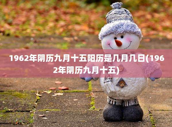 1962年阴历九月十五阳历是几月几日(1962年阴历九月十五)