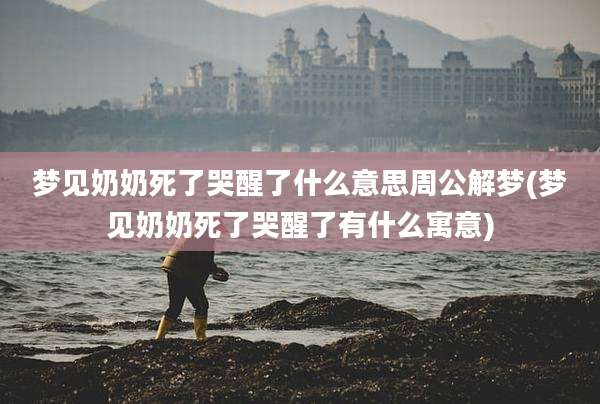 梦见奶奶死了哭醒了什么意思周公解梦(梦见奶奶死了哭醒了有什么寓意)
