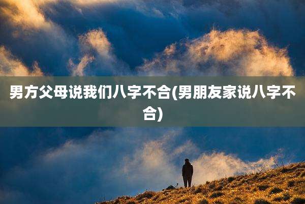 男方父母说我们八字不合(男朋友家说八字不合)