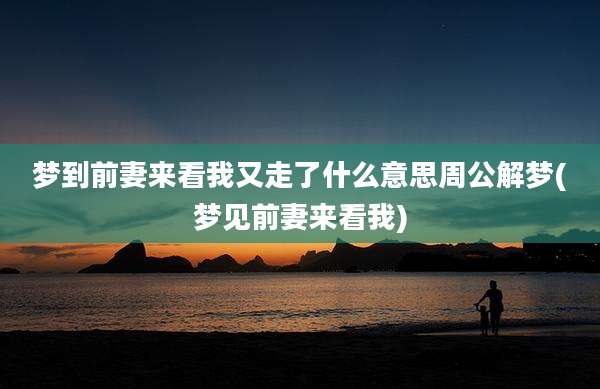 梦到前妻来看我又走了什么意思周公解梦(梦见前妻来看我)