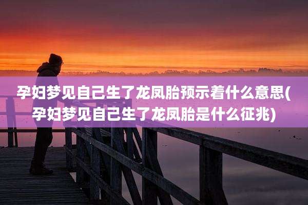 孕妇梦见自己生了龙凤胎预示着什么意思(孕妇梦见自己生了龙凤胎是什么征兆)