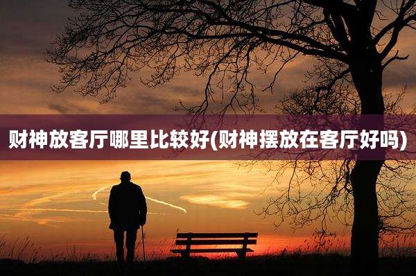 财神放客厅哪里比较好(财神摆放在客厅好吗)