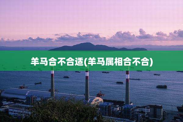 羊马合不合适(羊马属相合不合)