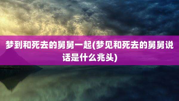梦到和死去的舅舅一起(梦见和死去的舅舅说话是什么兆头)