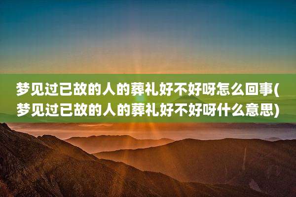 梦见过已故的人的葬礼好不好呀怎么回事(梦见过已故的人的葬礼好不好呀什么意思)