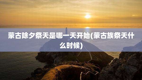 蒙古除夕祭天是哪一天开始(蒙古族祭天什么时候)