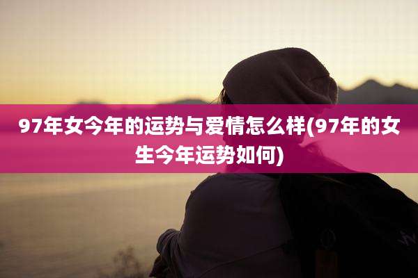 97年女今年的运势与爱情怎么样(97年的女生今年运势如何)