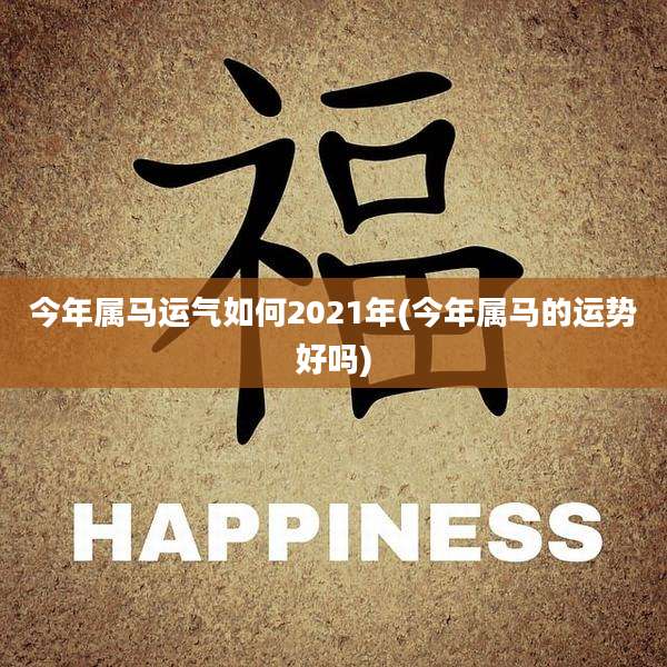 今年属马运气如何2021年(今年属马的运势好吗)