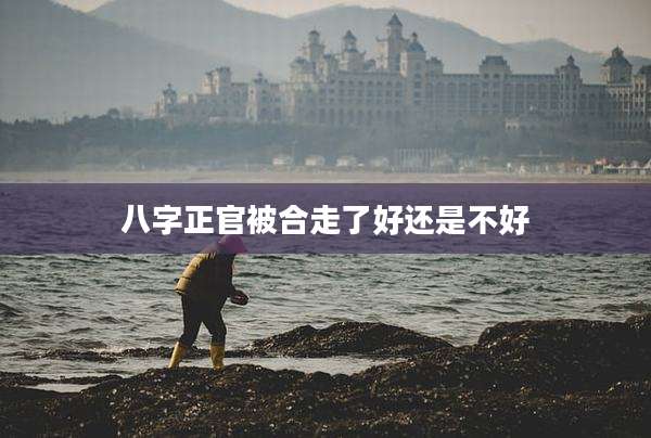 八字正官被合走了好还是不好