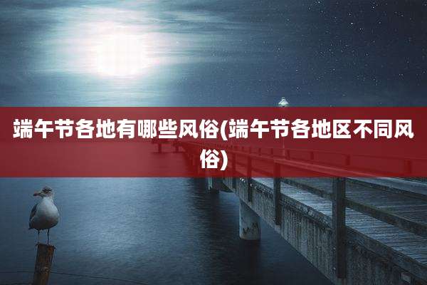 端午节各地有哪些风俗(端午节各地区不同风俗)