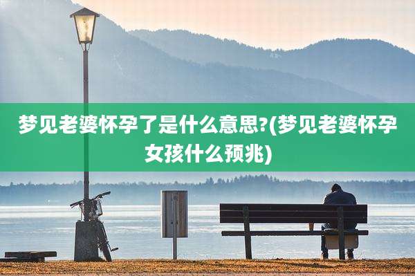 梦见老婆怀孕了是什么意思?(梦见老婆怀孕女孩什么预兆)