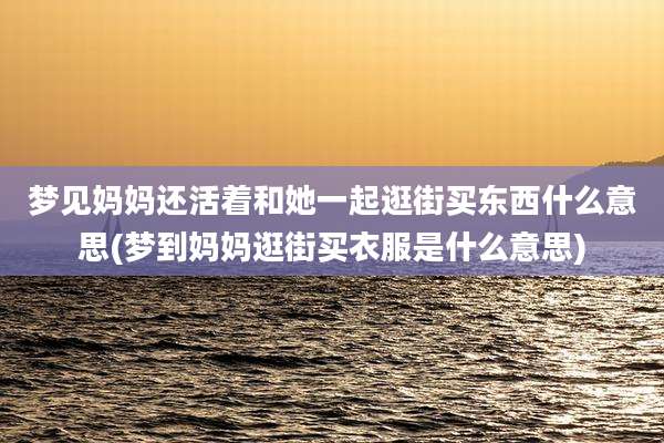 梦见妈妈还活着和她一起逛街买东西什么意思(梦到妈妈逛街买衣服是什么意思)