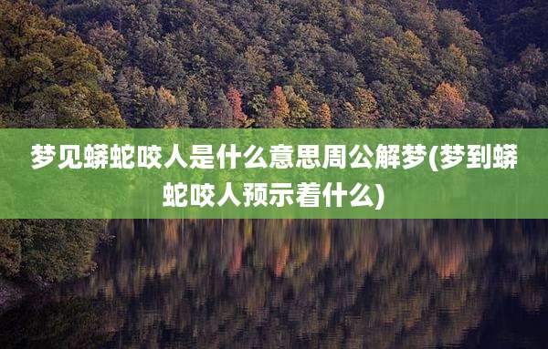 梦见蟒蛇咬人是什么意思周公解梦(梦到蟒蛇咬人预示着什么)