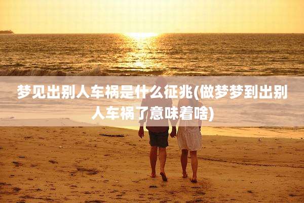 梦见出别人车祸是什么征兆(做梦梦到出别人车祸了意味着啥)