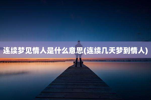 连续梦见情人是什么意思(连续几天梦到情人)