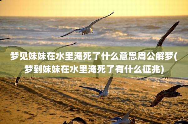 梦见妹妹在水里淹死了什么意思周公解梦(梦到妹妹在水里淹死了有什么征兆)