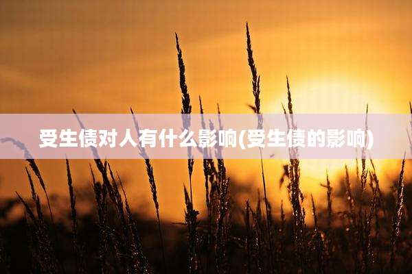 受生债对人有什么影响(受生债的影响)