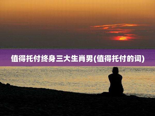 值得托付终身三大生肖男(值得托付的词)