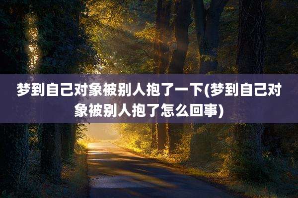 梦到自己对象被别人抱了一下(梦到自己对象被别人抱了怎么回事)