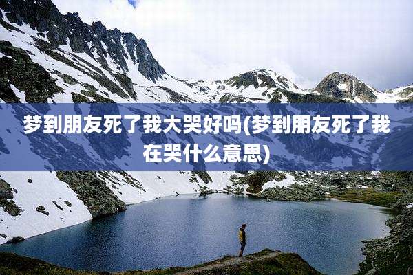 梦到朋友死了我大哭好吗(梦到朋友死了我在哭什么意思)