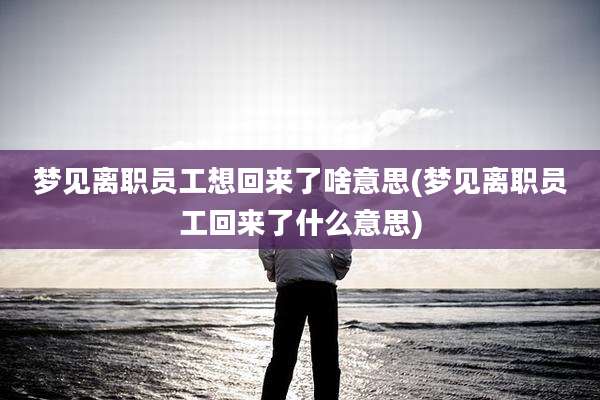 梦见离职员工想回来了啥意思(梦见离职员工回来了什么意思)